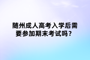 随州成人高考入学后需要参加期末考试吗？