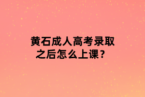 黄石成人高考录取之后怎么上课？