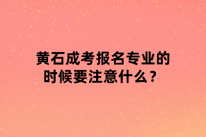 黄石成考报名专业的时候要注意什么？