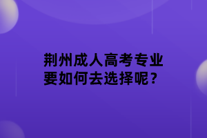 荆州成人高考专业要如何去选择呢？