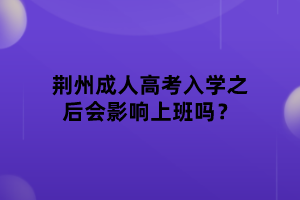 荆州成人高考入学之后会影响上班吗？