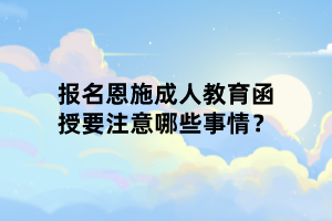 报名恩施成人教育函授要注意哪些事情？