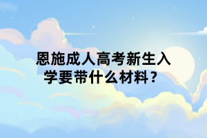 恩施成人高考新生入学要带什么材料？