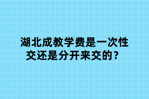 湖北成教学费是一次性交还是分开来交的？