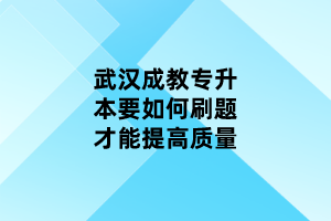 武汉成教专升本要如何刷题才能提高质量