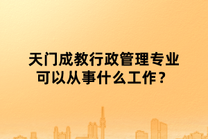 天门成教行政管理专业可以从事什么工作？