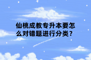 仙桃成教专升本要怎么对错题进行分类？