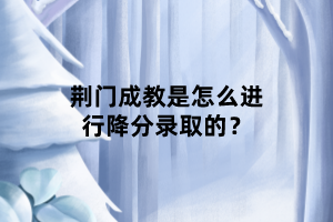 荆门成教是怎么进行降分录取的？