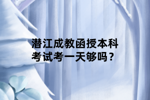 潜江成教函授本科考试考一天够吗？