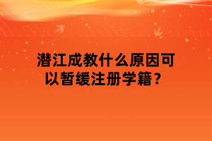 潜江成教什么原因可以暂缓注册学籍？