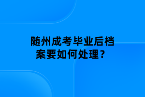 随州成考毕业后档案要如何处理？