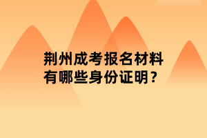 荆州成考报名材料有哪些身份证明？