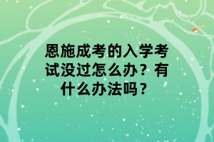 恩施成考的入学考试没过怎么办？有什么办法吗？