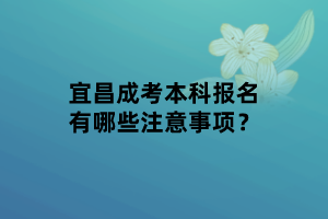 宜昌成考本科报名有哪些注意事项？