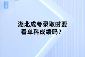 湖北成考录取时要看单科成绩吗？