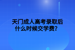 天门成人高考录取后什么时候交学费？