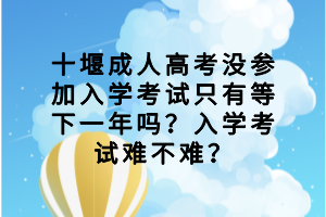 十堰成人高考没参加入学考试只有等下一年吗？入学考试难不难？