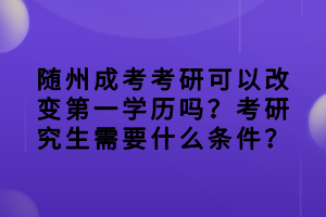 随州成考考研可以改变第一学历吗？考研究生需要什么条件？