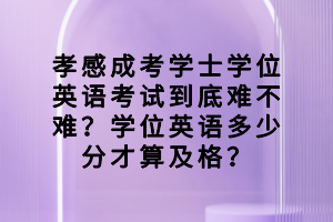 孝感成考学士学位英语考试到底难不难？学位英语多少分才算及格？