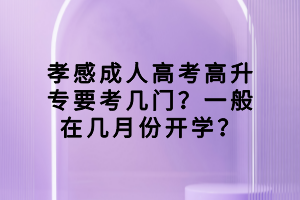 孝感成人高考高升专要考几门？一般在几月份开学？