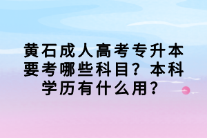 黄石成人高考专升本要考哪些科目？本科学历有什么用？