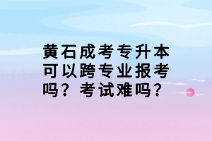 黄石成考专升本可以跨专业报考吗？考试难吗？