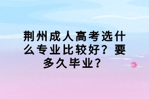 荆州成人高考选什么专业比较好？要多久毕业？