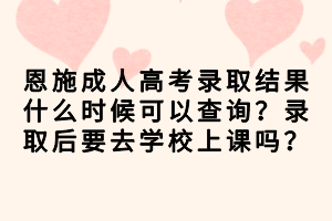 恩施成人高考录取结果什么时候可以查询？录取后要去学校上课吗？
