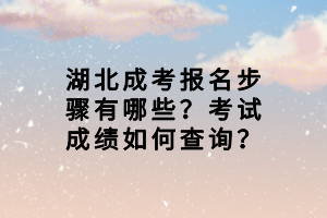 湖北成考报名步骤有哪些？考试成绩如何查询？