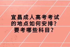 宜昌成人高考考试的地点如何安排？要考哪些科目？