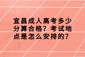 宜昌成人高考多少分算合格？考试地点是怎么安排的？