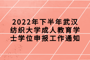 2022年下半年武汉纺织大学成人教育学士学位申报工作通知