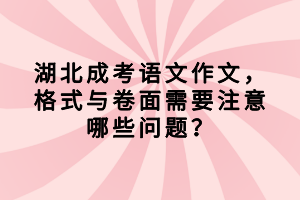 湖北成考语文作文，格式与卷面需要注意哪些问题？