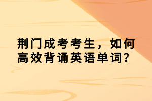 荆门成考考生，如何高效背诵英语单词？