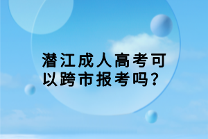 潜江成人高考可以跨市报考吗？