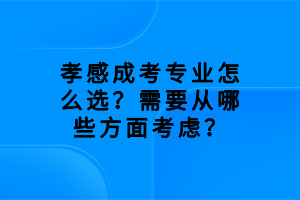 孝感成考专业怎么选？需要从哪些方面考虑？