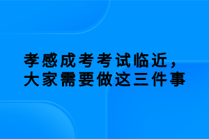 孝感成考考试临近，大家需要做这三件事