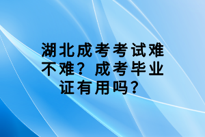 湖北成考考试难不难？成考毕业证有用吗？