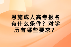 恩施成人高考报名有什么条件？对学历有哪些要求？