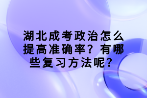 湖北成考政治怎么提高准确率？有哪些复习方法呢？