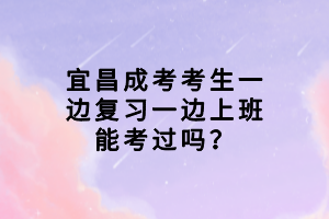 宜昌成考考生一边复习一边上班能考过吗？