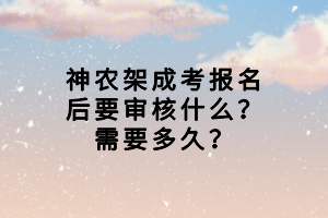 神农架成考报名后要审核什么？需要多久？
