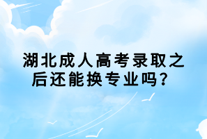湖北成人高考录取之后还能换专业吗？