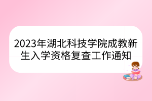 2023年湖北科技学院成教新生入学资格复查工作通知