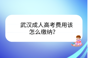 武汉成人高考费用该怎么缴纳？