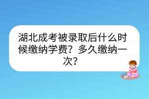 湖北成考被录取后什么时候缴纳学费？多久缴纳一次？