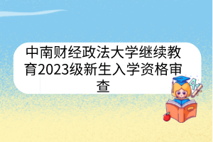 中南财经政法大学继续教育2023级新生入学资格审查