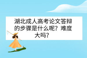 湖北成人高考论文答辩的步骤是什么呢？难度大吗？