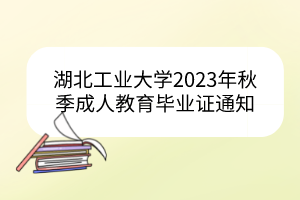 湖北工业大学2023年秋季成人教育毕业办证通知