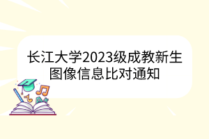 长江大学2023级成教新生图像信息比对通知